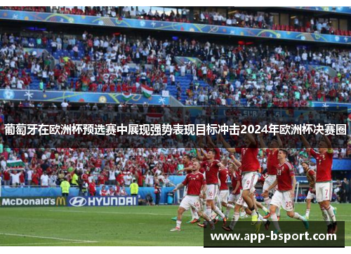 葡萄牙在欧洲杯预选赛中展现强势表现目标冲击2024年欧洲杯决赛圈